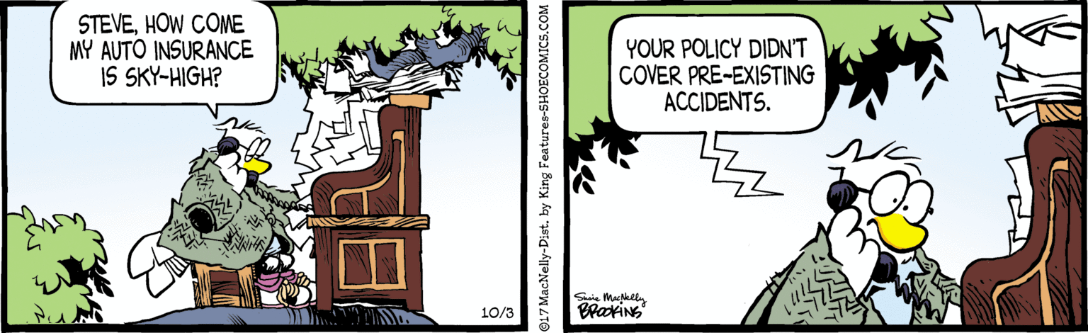 Fiction OCR: STEVEHOW COME MY AUTO INSURANCE IS SKY-HIGH? YOUR POLICY DIDN'T COVER PRE-EXISTING ACCIDENTS. Saie Makle Brakins 10/3 917 MacNelly STEVEHOW COME MY AUTO INSURANCE IS SKY-HIGH? YOUR POLICY DIDN'T COVER PRE-EXISTING ACCIDENTS. Saie Makle Brakins 10/3 917 MacNelly