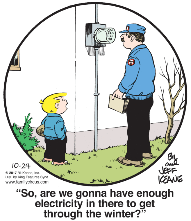 Circle OCR: ?Ma BL JEFF KEANE "Soare we gonna have enough electricity in there to get 10-24 © 2017 Bil KeaneInc. Dist. by King Features Synd. www.familycircus.com through the winter?" ? Ma BL JEFF KEANE "Soare we gonna have enough electricity in there to get 10-24 © 2017 Bil KeaneInc. Dist. by King Features Synd. www.familycircus.com through the winter?"