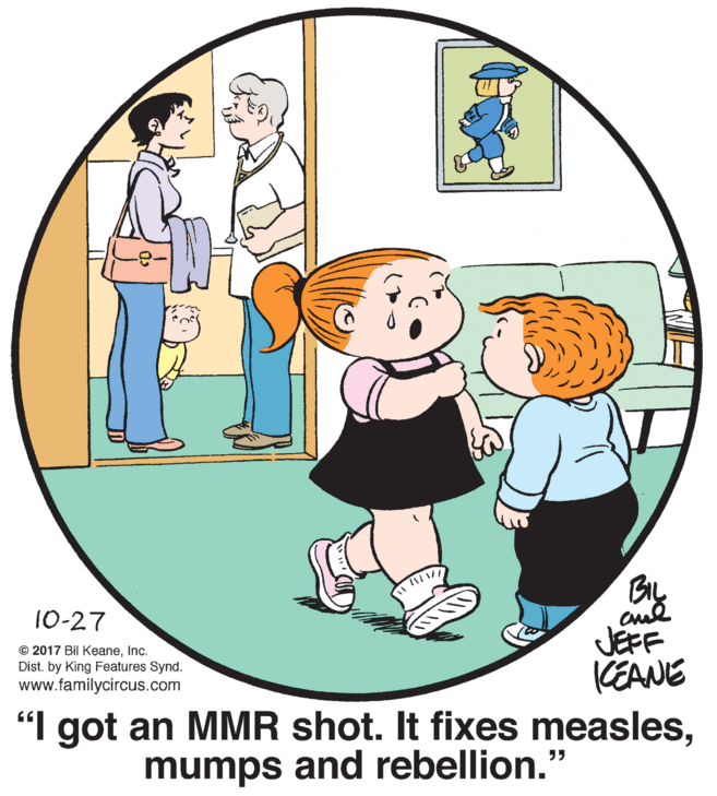 Interaction OCR: 10-27 JEFF KEANE "I got an MMR shot. It fixes measlesInc. Dist. by King Features Synd. www.familycircus.com mumps and rebellion.' 10-27 JEFF KEANE "I got an MMR shot. It fixes measles© 2017 Bil KeaneInc. Dist. by King Features Synd. www.familycircus.com mumps and rebellion.'