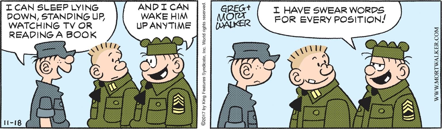 Rectangle OCR: I CAN SLEEP LYING DOWNWATCHING TV OR READING A BOOK ANDI CAN WAKE HIM UP ANYTIME GREG+ MORT WALKER I HAVE SWEAR WORDS FOR EVERY POSITION! 11-18 ©2017 by King Features SyndicateInc. World rights reserved. www.MORTWALKER.COM I CAN SLEEP LYING DOWNSTANDING UPWATCHING TV OR READING A BOOK ANDI CAN WAKE HIM UP ANYTIME GREG+ MORT WALKER I HAVE SWEAR WORDS FOR EVERY POSITION! 11-18 ©2017 by King Features SyndicateInc. World rights reserved. www.MORTWALKER.COM
