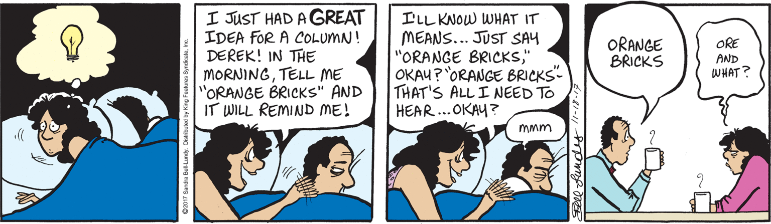 Animation OCR: I JUST HAD A GREAT IDEA FOR A COLUMN! DEREK! IN THE MORNINGTELL ME "ORANGE BRICKS" AND IT WILL REMIND ME! I'LL KNOW WHAT IT MEANS... JUST SAY "ORANGE BRICKS" OKAU? 'ORANGE BRICKS- THAT'S ALL I NEED TO HEAR... OKAY ? ORANGE BRICKS ORE AND WHAT? mmm Bell fundet I JUST HAD A GREAT IDEA FOR A COLUMN! DEREK! IN THE MORNINGTELL ME "ORANGE BRICKS" AND IT WILL REMIND ME! I'LL KNOW WHAT IT MEANS... JUST SAY "ORANGE BRICKS" OKAU? 'ORANGE BRICKS- THAT'S ALL I NEED TO HEAR... OKAY ? ORANGE BRICKS ORE AND WHAT? mmm Bell fundet