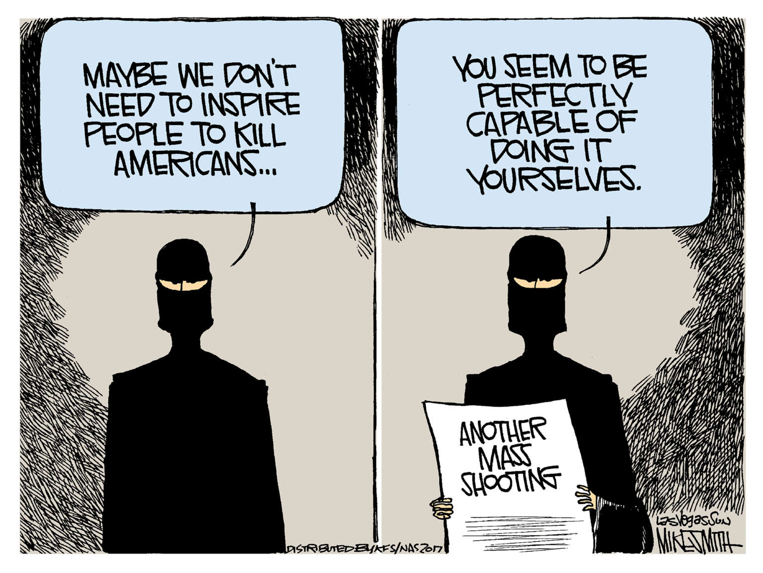Drawing OCR: MAYBE WE DON'T NEED TO INSPRE PEOPLE TO KILL AMERICANS. YOU SEEM TO BE PERFECTLY CAPABLE OF DOING IT YOURSELVES. ANOTHER MASS SHOOTING aslogas Sun NMIKETMITH- aSTRETEDEjkFS/NASZO7 MAYBE WE DON'T NEED TO INSPRE PEOPLE TO KILL AMERICANS. YOU SEEM TO BE PERFECTLY CAPABLE OF DOING IT YOURSELVES. ANOTHER MASS SHOOTING aslogas Sun NMIKETMITH- aSTRETEDEjkFS/NASZO7