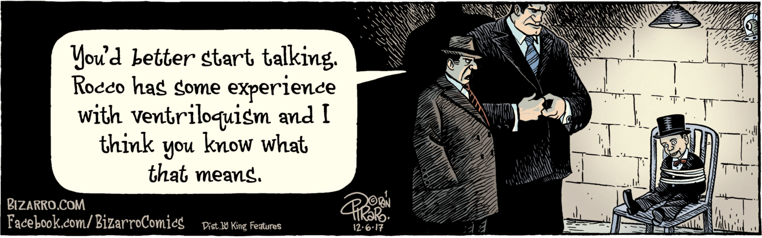 Frock coat OCR: BIZARRO.COM Fadebook.com/ BizarroComics Dist. Y King features You'd better start talking. Roceo has Some experience with ventriloquism & I think know what that means. you 12.6 17 BIZARRO.COM Fadebook.com/ BizarroComics Dist. Y King features You'd better start talking. Roceo has Some experience with ventriloquism & I think know what that means. you 12.6 17