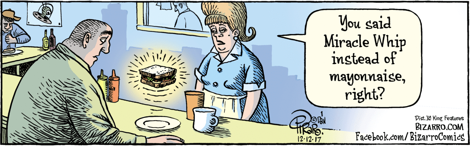 Publication OCR: BIZARRO.COM Facebook.com/BizarroComics Digt. Y King Features You said Miracle Whip instead of mayonnaiseright? 12-12:17 BIZARRO.COM Facebook.com/BizarroComics Digt. Y King Features You said Miracle Whip instead of mayonnaiseright? 12-12:17