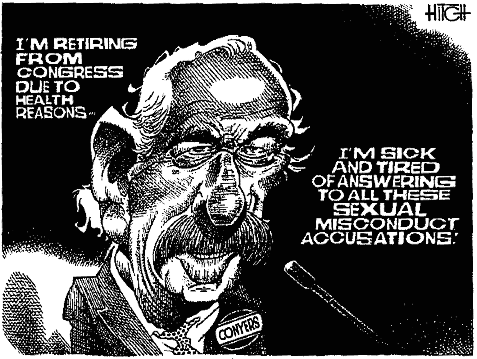 Fictional character OCR: HITGH I'M RETIRING FROM CONGRESS DUE TO HEALTH REASONS IM SICK AND TIRED OF ANSWERING TO ALL THESE SEXUAL MISCOND UCT ACCUSATIONS: CONYERS HITGH I'M RETIRING FROM CONGRESS DUE TO HEALTH REASONS IM SICK AND TIRED OF ANSWERING TO ALL THESE SEXUAL MISCOND UCT ACCUSATIONS: CONYERS