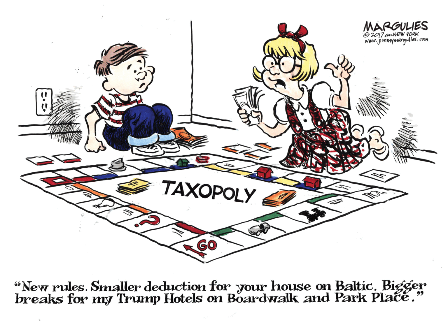 Slope OCR: MARGULIES O2017 an NEW YORK www.jimmymargulies. com TAXOPOLY Go “New rules. Smaller deduction for your house on Baltic. Bigger breaks for my Trump Hotels on Boardwalk and Park Place.' 99 MARGULIES O2017 an NEW YORK www.jimmymargulies. com TAXOPOLY Go “New rules. Smaller deduction for your house on Baltic. Bigger breaks for my Trump Hotels on Boardwalk and Park Place.' 99