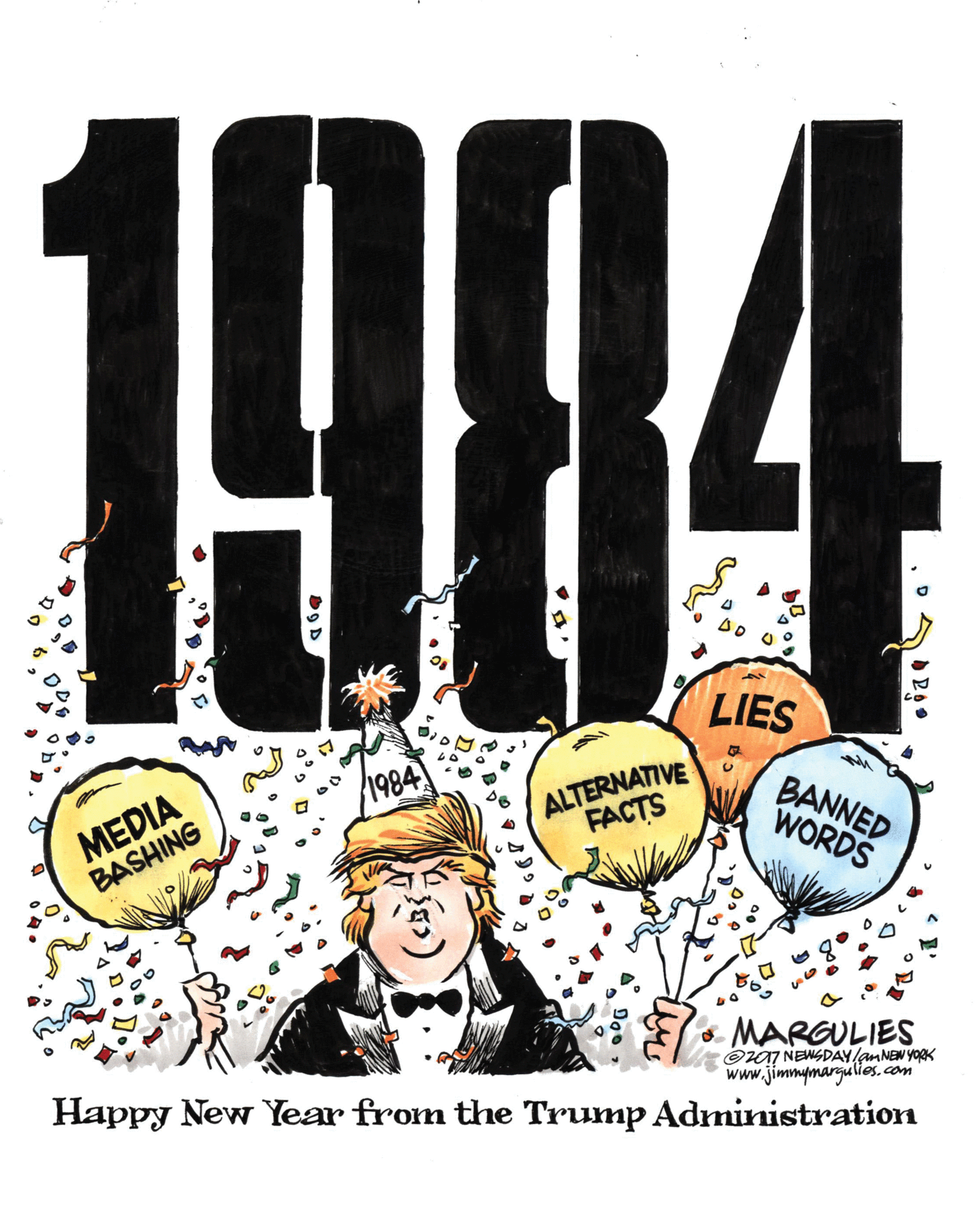 Fictional character OCR: 1984 LIES ALTERNATIVE FACTS 1984 MEDIA BASHING C. BANNED WORDS MARGULIES O07 NEWSDAY/anNEN YORK www.jimmymargulies.com Happy New Year from the Trump Administration 1984 LIES ALTERNATIVE FACTS 1984 MEDIA BASHING C. BANNED WORDS MARGULIES O07 NEWSDAY/anNEN YORK www.jimmymargulies.com Happy New Year from the Trump Administration