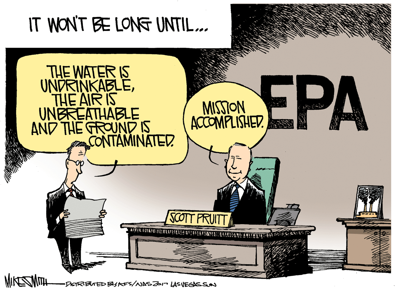 Illustration OCR: IT WON'T BE LONG UNTIL.. THE WATER IS UNDRINKABLETHE AIR IS UNBREATHABLE AND THE GROUND IS CONTAMINATED EPA MISSION ACCOMPLISHED.s SCOTT FRUITT MIKESMITH -DKTRIBTEDBYKFS/NASZo LASVEGASSUN IT WON'T BE LONG UNTIL.. THE WATER IS UNDRINKABLETHE AIR IS UNBREATHABLE AND THE GROUND IS CONTAMINATED EPA MISSION ACCOMPLISHED.s SCOTT FRUITT MIKESMITH -DKTRIBTEDBYKFS/NASZo LASVEGASSUN