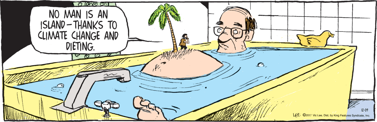 Bathing OCR: NO MAN IS AN ISLAND - THANKS TO CLIMATE CHANGE AND DIETING. 12-09 LE ©2017 Vic Lee. Dist. by King Features SyndicateInc. NO MAN IS AN ISLAND - THANKS TO CLIMATE CHANGE AND DIETING. 12-09 LE ©2017 Vic Lee. Dist. by King Features Syndicate