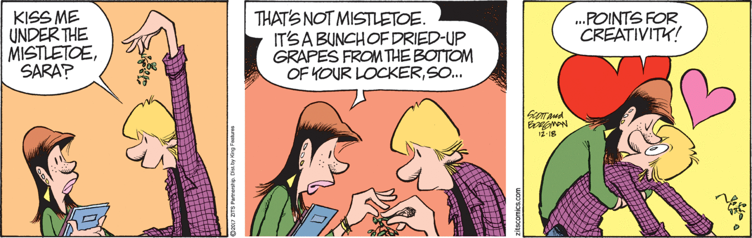 Happy OCR: KISS ME UNDER THE MISTLETOESARA? THATS NOT MISTLETOE. IT'SABUNCHOF DRIED-UP GRAPES FROM THE BOTTOM OF YOUR LOCKERSO.. .POINTS FOR CREATIVITK! Moweg 12-18 KISS ME UNDER THE MISTLETOESARA? THATS NOT MISTLETOE. IT'SABUNCHOF DRIED-UP GRAPES FROM THE BOTTOM OF YOUR LOCKERSO.. .POINTS FOR CREATIVITK! Moweg 12-18