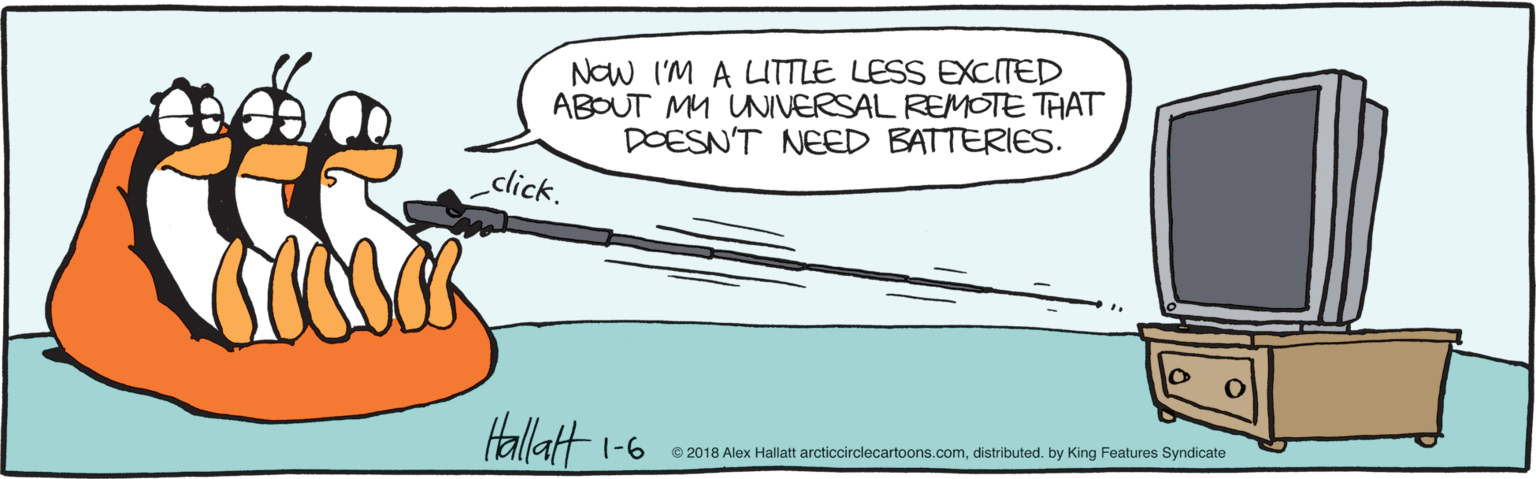 Sketch OCR: NOW I'M A LTTLE LESS EXCITED ABOUT MU UNIVERSAL REMOTE THAT DOESN'T NEED BATTERIES. click. Hallatt 1-6 © 2018 Alex Hallatt arcticcirclecartoons.comdistributed. by King Features Syndicate NOW I'M A LTTLE LESS EXCITED ABOUT MU UNIVERSAL REMOTE THAT DOESN'T NEED BATTERIES. click. Hallatt 1-6 © 2018 Alex Hallatt arcticcirclecartoons.comdistributed. by King Features Syndicate