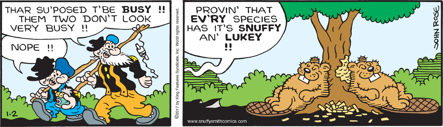 Illustration OCR: THAR SU'POSED T'BE BUSY !! THEM TWO DON'T LOOK VERY BUSY !! PROVIN' THAT EV'RY SPECIES HAS IT'S SNUFFY AN' LUKEY !! NOPE !! 1-2 www.snuffysmithcomics.com ©2017 by King Features SyndicateInc. Workd rights re SOHN ROSE THAR SU'POSED T'BE BUSY !! THEM TWO DON'T LOOK VERY BUSY !! PROVIN' THAT EV'RY SPECIES HAS IT'S SNUFFY AN' LUKEY !! NOPE !! 1-2 www.snuffysmithcomics.com ©2017 by King Features SyndicateInc. Workd rights re SOHN ROSE