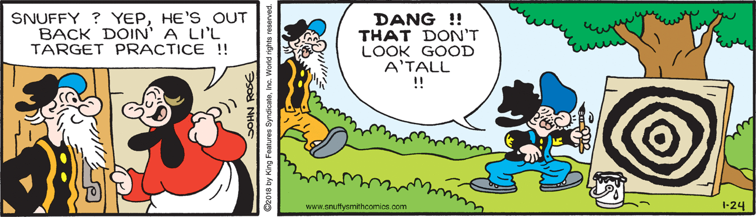 Line OCR: SNUFFY ? YEPHE'S OUT BACK DOIN' A LIL TARGET PRACTICE ! DANG !! THAT DON'T LOOK GOOD A'TALL !! www.snuffysmithcomics.com 1-24 ©2018 by King Features SyndicateInc. World rights reserved. SNUFFY ? YEPHE'S OUT BACK DOIN' A LIL TARGET PRACTICE ! DANG !! THAT DON'T LOOK GOOD A'TALL !! www.snuffysmithcomics.com 1-24 ©2018 by King Features SyndicateInc. World rights reserved.