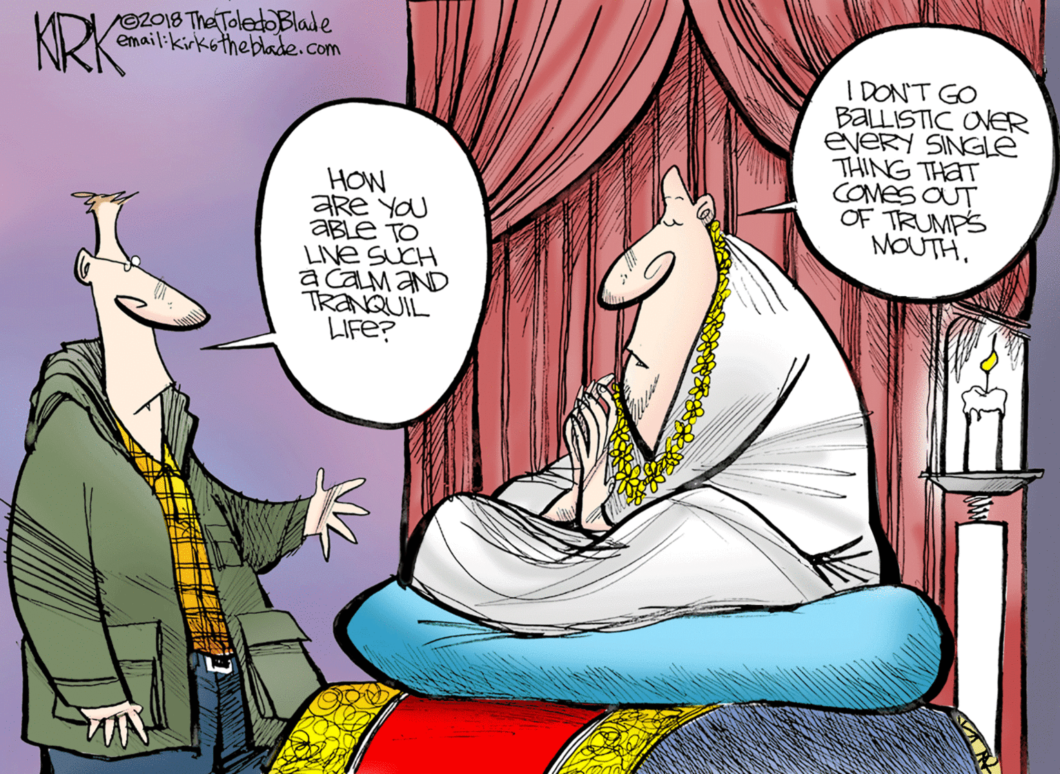 Comic book OCR: KRK 02018 The ToledOBlade email:kirkotheblade.com I DONT GO BALLISTIC ONER eveRY SINGLE THING THAT COMES OUT OF TRUMPS MOUTHHOW Are YOu ABLE TO LIVE SUCH a CALM aND TRANQUIL LIFE? KRK 02018 The ToledOBlade email:kirkotheblade.com I DONT GO BALLISTIC ONER eveRY SINGLE THING THAT COMES OUT OF TRUMPS MOUTHHOW Are YOu ABLE TO LIVE SUCH a CALM aND TRANQUIL LIFE?