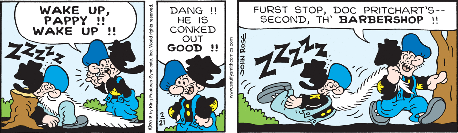 Graphics OCR: WAKE UPPAPPY !! WAKE UP !! DANG !! HE IS CONKED OUT GOOD !! FURST STOPDOC PRITCHART'S-- SECONDTH' BARBERSHOP ! ©2018 by King Features SyndicateInc. World rights reserved. www.snuffysmithcomics.com SOHN ROSE WAKE UPPAPPY !! WAKE UP !! DANG !! HE IS CONKED OUT GOOD !! FURST STOPDOC PRITCHART'S-- SECONDTH' BARBERSHOP ! ©2018 by King Features SyndicateInc. World rights reserved. www.snuffysmithcomics.com SOHN ROSE