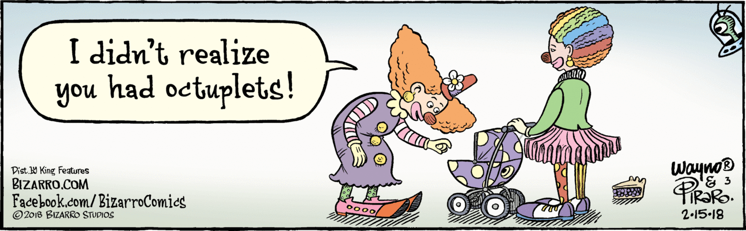 Clip art OCR: BIZARRO.COM Facebook.com/BizarroComics Dist Y King Featuras © 2018 BIZARRO STUDIOS I didn't realize you had octuplets! Wayno® 2•15.18 ? BIZARRO.COM Facebook.com/BizarroComics Dist Y King Featuras © 2018 BIZARRO STUDIOS I didn't realize you had octuplets! Wayno® 2•15.18 ?