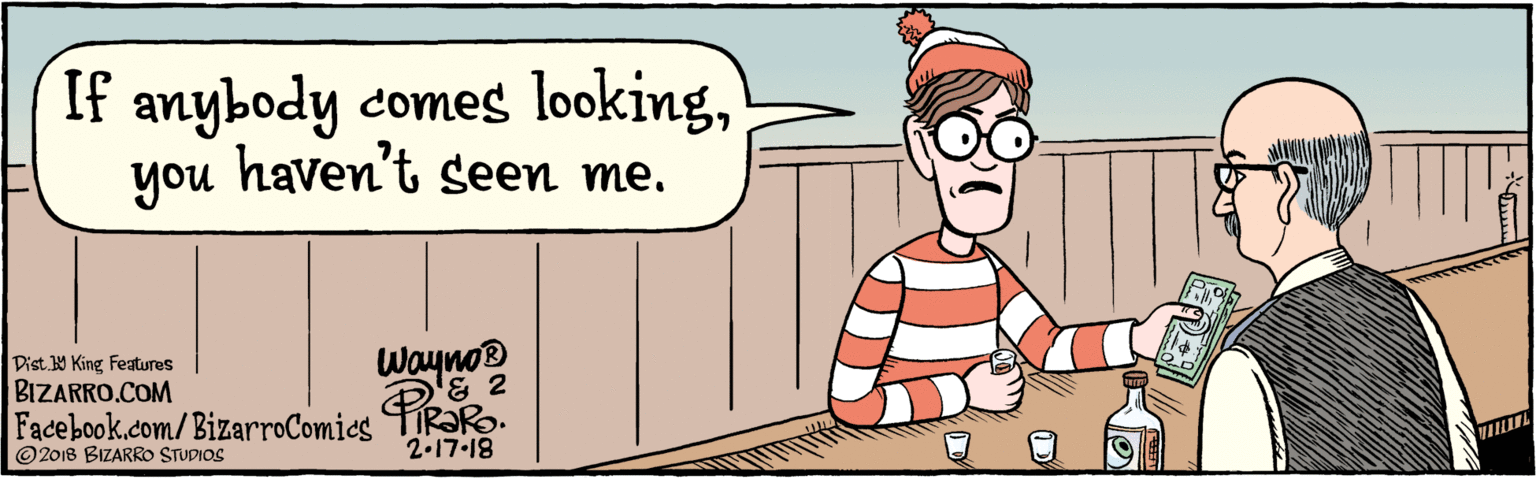Fiction OCR: BIZARRO.COM Facebook.com/BizarroComics Dist Y King Features © 2018 BIZARRO STUDIOS If anybody comeg lookingyou haven't seen me. Wayno® 2.17-18 BIZARRO.COM Facebook.com/BizarroComics Dist Y King Features © 2018 BIZARRO STUDIOS If anybody comeg lookingyou haven't seen me. Wayno® 2.17-18
