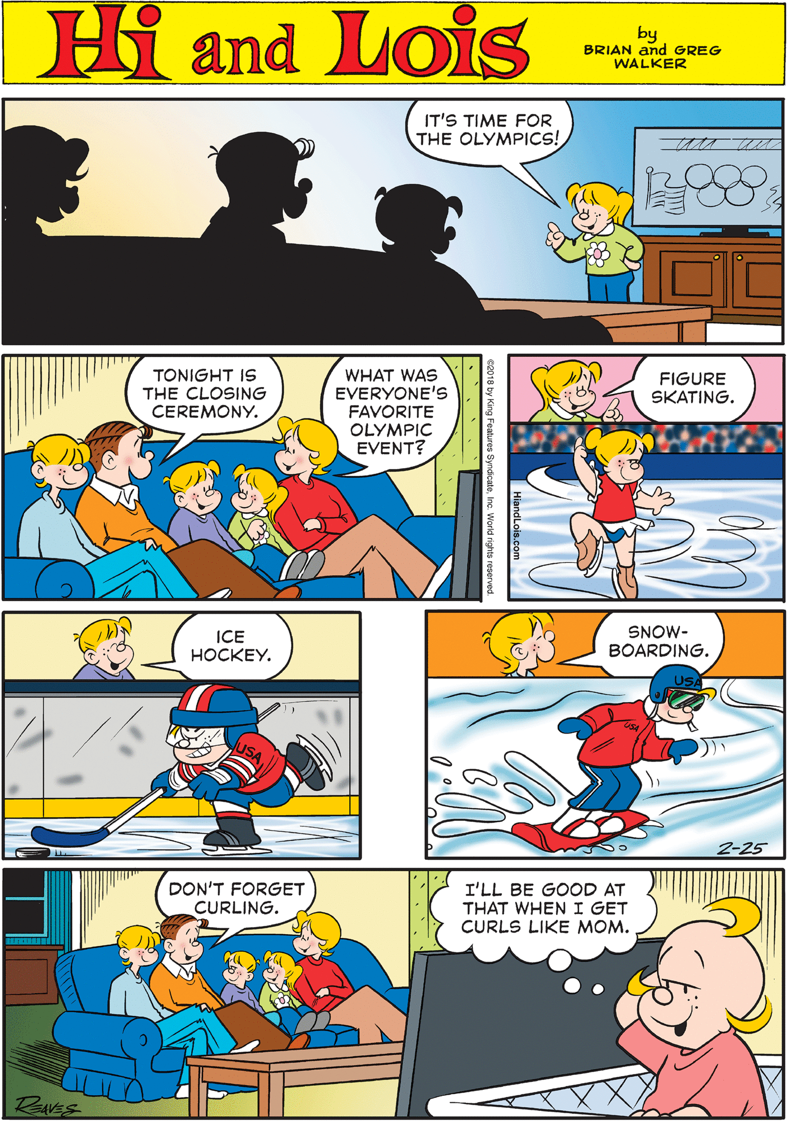 Rectangle OCR: IT'S TIME FOR THE OLYMPICS! Hi Lois and by BRIAN and GREG WALKER TONIGHT IS THE CLOSING CEREMONY. WHAT WAS EVERYONE'S FAVORITE OLYMPIC EVENT? FIGURE SKATING. ICE HOCKEY. SNOW- BOARDING. DON'T FORGET CURLING. I'LL BE GOOD THAT WHEN I GET CURLS LIKE MOM. 2-25 RAVES IT'S TIME FOR THE OLYMPICS! Hi Lois and by BRIAN and GREG WALKER TONIGHT IS THE CLOSING CEREMONY. WHAT WAS EVERYONE'S FAVORITE OLYMPIC EVENT? FIGURE SKATING. ICE HOCKEY. SNOW- BOARDING. DON'T FORGET CURLING. I'LL BE GOOD THAT WHEN I GET CURLS LIKE MOM. 2-25 RAVES