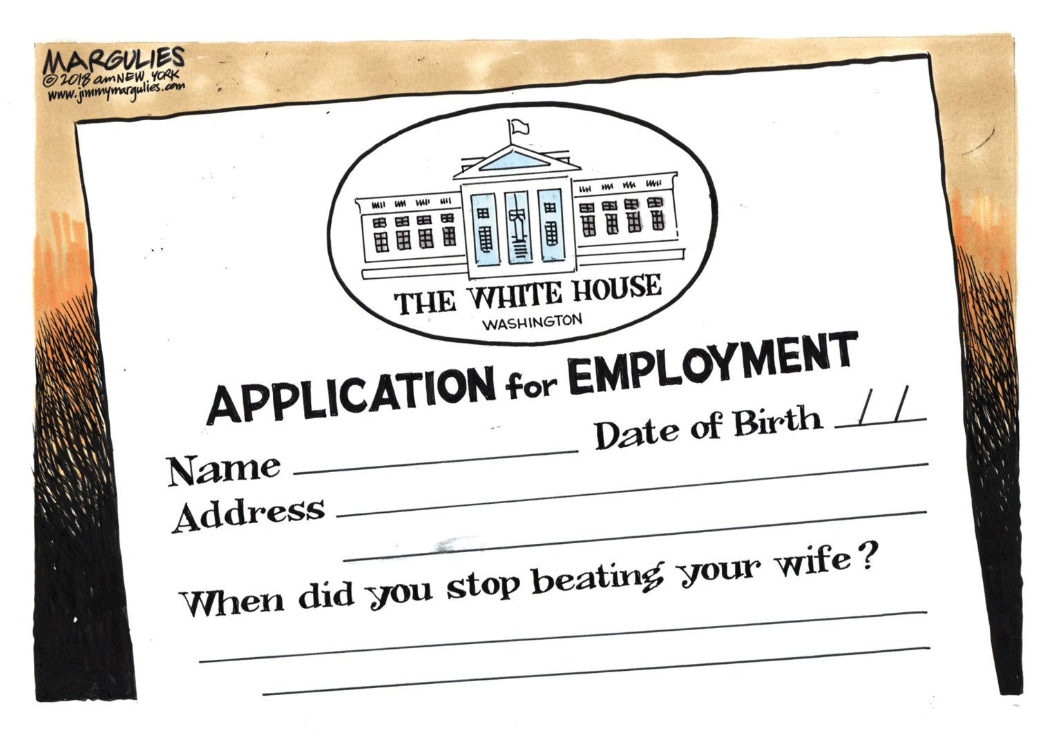 Graphics OCR: MARGULIES ©018 amNEW. YORK www.jmmymargulies.com THE WHITE HOUSE WASHINGTON APPLICATION for EMPLOYMENT Date of Birth // Name Address When did you stop beating your wife? MARGULIES ©018 amNEW. YORK www.jmmymargulies.com THE WHITE HOUSE WASHINGTON APPLICATION for EMPLOYMENT Date of Birth // Name Address When did you stop beating your wife?