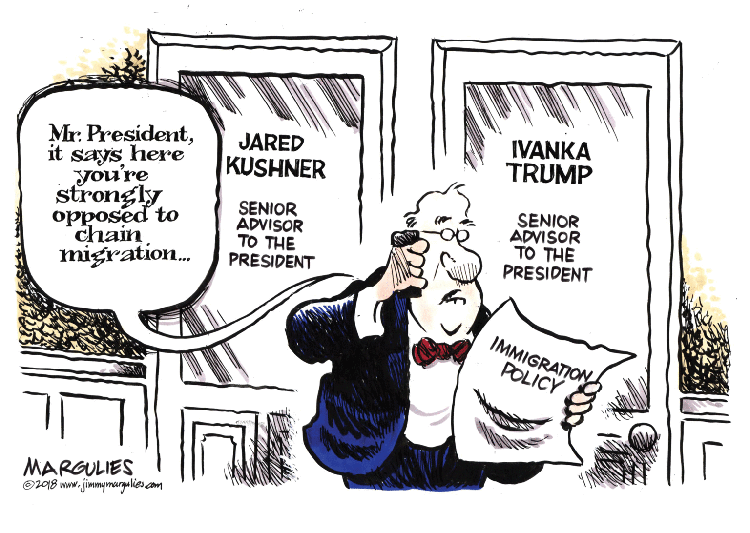 Fictional character OCR: Mr. Presidentit says here you're strongly opposed to chain migration. IVANKA TRUMP JARED KUSHNER SENIOR ADVISOR TO THE PRESIDENT SENIOR ADVISOR TO THE PRESIDENT IMMIGRATION POLICY MARGULIES O2918 ww. jimmymaryalies.com Mr. Presidentit says here you're strongly opposed to chain migration. IVANKA TRUMP JARED KUSHNER SENIOR ADVISOR TO THE PRESIDENT SENIOR ADVISOR TO THE PRESIDENT IMMIGRATION POLICY MARGULIES O2918 ww. jimmymaryalies.com