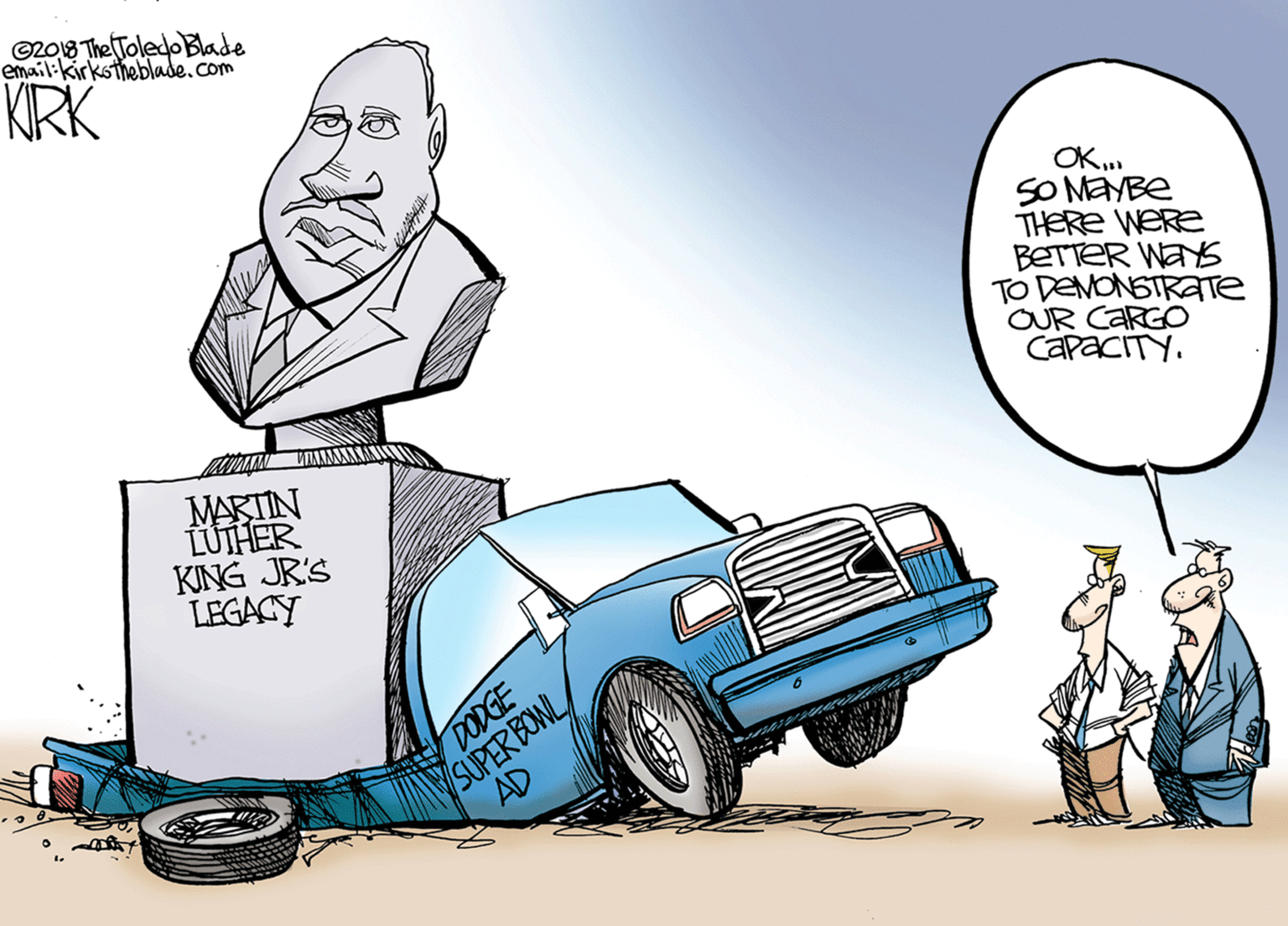 Drawing OCR: ©2018 The Toledo Blade emailikirkstheblade.com KRK OK. SO MAYBE THERE WERE BETTER WAYS TO DENONSTRATE OUR CARGO CAPACITY. MARTIN LUIHER KING JR'S LEGACY SUPER BOWL AD DODGE ©2018 The Toledo Blade emailikirkstheblade.com KRK OK. SO MAYBE THERE WERE BETTER WAYS TO DENONSTRATE OUR CARGO CAPACITY. MARTIN LUIHER KING JR'S LEGACY SUPER BOWL AD DODGE