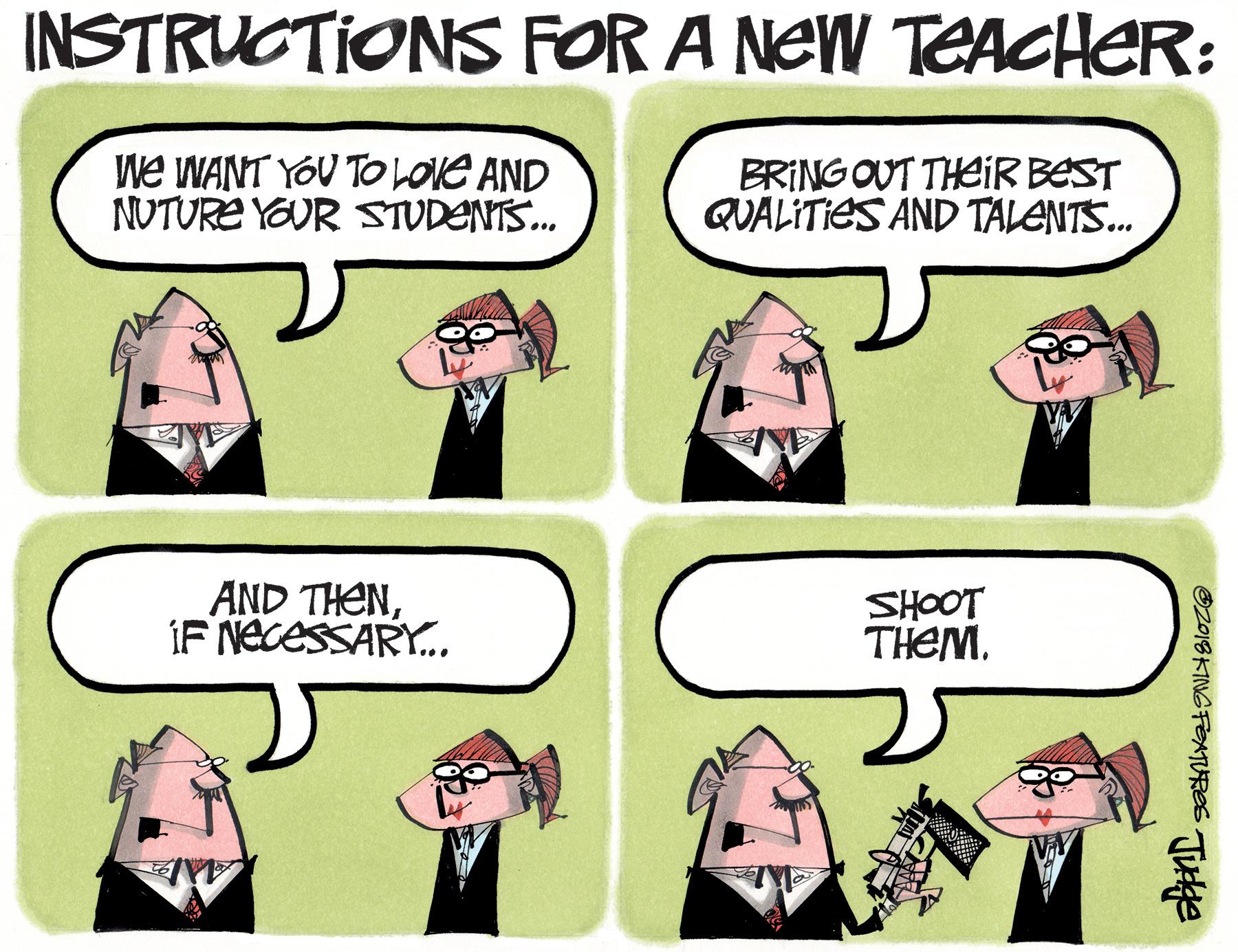 Rectangle OCR: INSTRUCTIONS FOR A NEW TEACHER: We WANT YOU TO LOIE AND NUTURE YOUR STUDENTS. BRING OUT THEIR BEST QUALITIES AND TALENTS. AND THENIF NECESSARY.. SHOOT THEM. O2018 KING FOATURES INSTRUCTIONS FOR A NEW TEACHER: We WANT YOU TO LOIE AND NUTURE YOUR STUDENTS. BRING OUT THEIR BEST QUALITIES AND TALENTS. AND THENIF NECESSARY.. SHOOT THEM. O2018 KING FOATURES