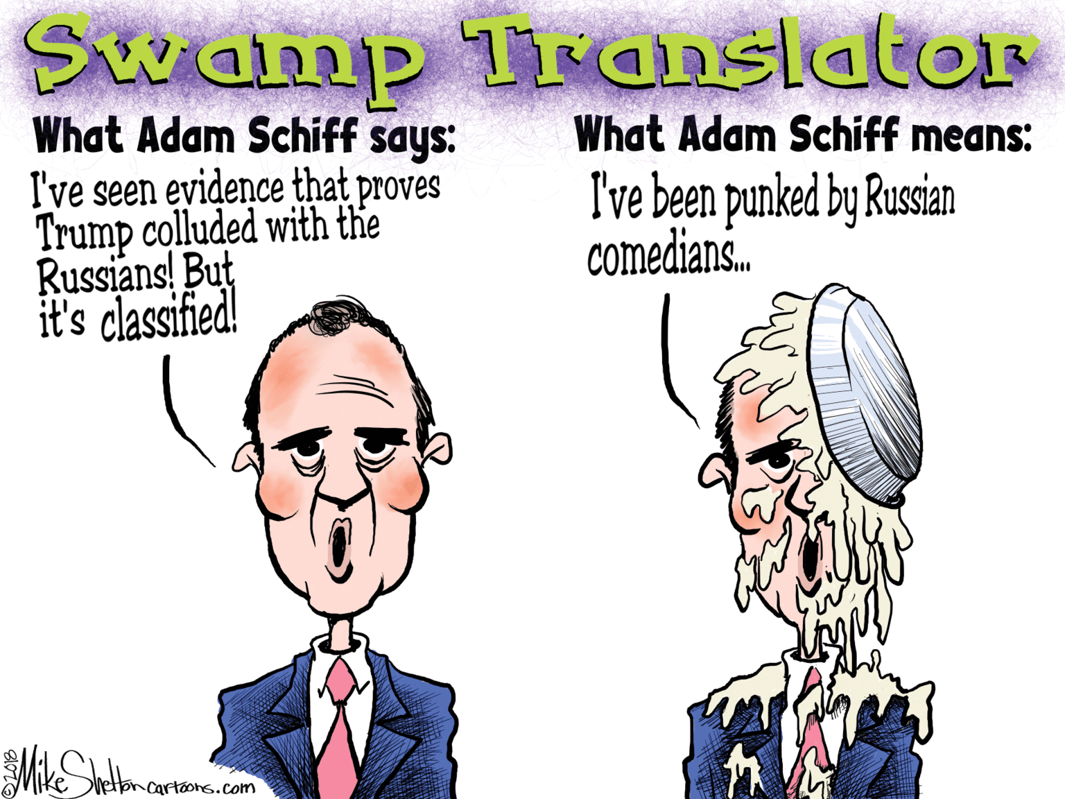 White OCR: Swamp Translator What Adam Schiff says: I've seen evidence that proves Trump colluded with the Russians! But it's classified! What Adam Schiff means: I've been punked by Rusian comedians. vetoncartoons.com Swamp Translator What Adam Schiff says: I've seen evidence that proves Trump colluded with the Russians! But it's classified! What Adam Schiff means: I've been punked by Rusian comedians. vetoncartoons.com