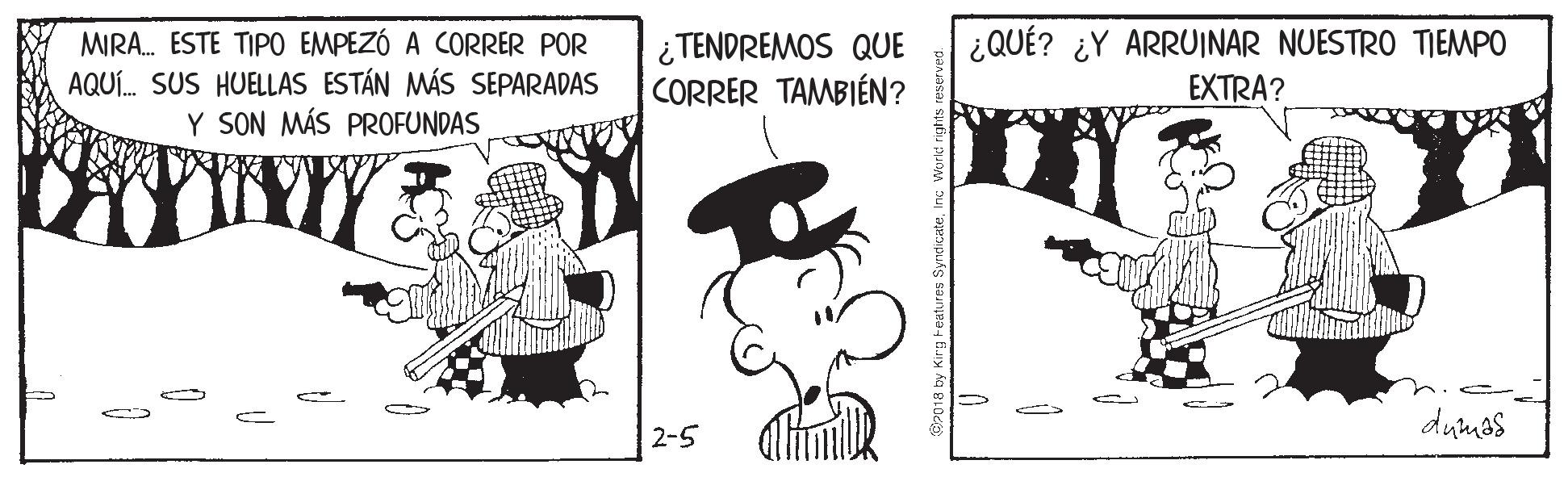 Black-and-white OCR: MIRA. ESTE TIPO EMPEZÓ A CORRER POR AQUÍ. SUS HUELLAS ESTÁN MÁS SEPARADAS Y SON MÁS PROFUNDAS ¿TENDREMOS QUE CORRER TAMBIÉN? ¿QUÉ? ¿Y ARRUINAR NUESTRO TIEMPO EXTRA? duras 2-5 MIRA. ESTE TIPO EMPEZÓ A CORRER POR AQUÍ. SUS HUELLAS ESTÁN MÁS SEPARADAS Y SON MÁS PROFUNDAS ¿TENDREMOS QUE CORRER TAMBIÉN? ¿QUÉ? ¿Y ARRUINAR NUESTRO TIEMPO EXTRA? duras 2-5