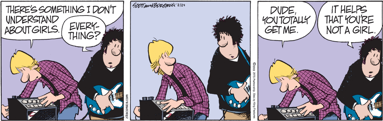 Conversation OCR: ScOTTanBORGmON 2/24 THERE'S SOMETHING I DON'T UNDERSTAND ABOUT GIRLS. EVERY- DUDEYOUTOTÁLLY GET ME. IT HELPS THAT YOU'RE NOT A GIRL. THING? Cz01s aTS Pannership. Dint by King Festures ScOTTanBORGmON 2/24 THERE'S SOMETHING I DON'T UNDERSTAND ABOUT GIRLS. EVERY- DUDEYOUTOTÁLLY GET ME. IT HELPS THAT YOU'RE NOT A GIRL. THING? Cz01s aTS Pannership. Dint by King Festures