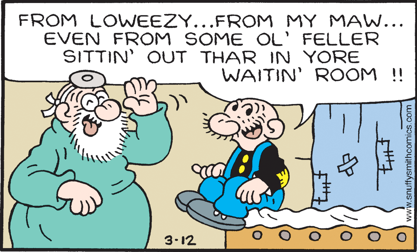 Font OCR: FROM LOWEEZY...FROM MY MAW... EVEN FROM SOME OL' FELLER SITTIN' OUT THAR IN YORE WAITIN' ROOM !! 3.12 www.snuffysmithcomics.com FROM LOWEEZY...FROM MY MAW... EVEN FROM SOME OL' FELLER SITTIN' OUT THAR IN YORE WAITIN' ROOM !! 3.12 www.snuffysmithcomics.com