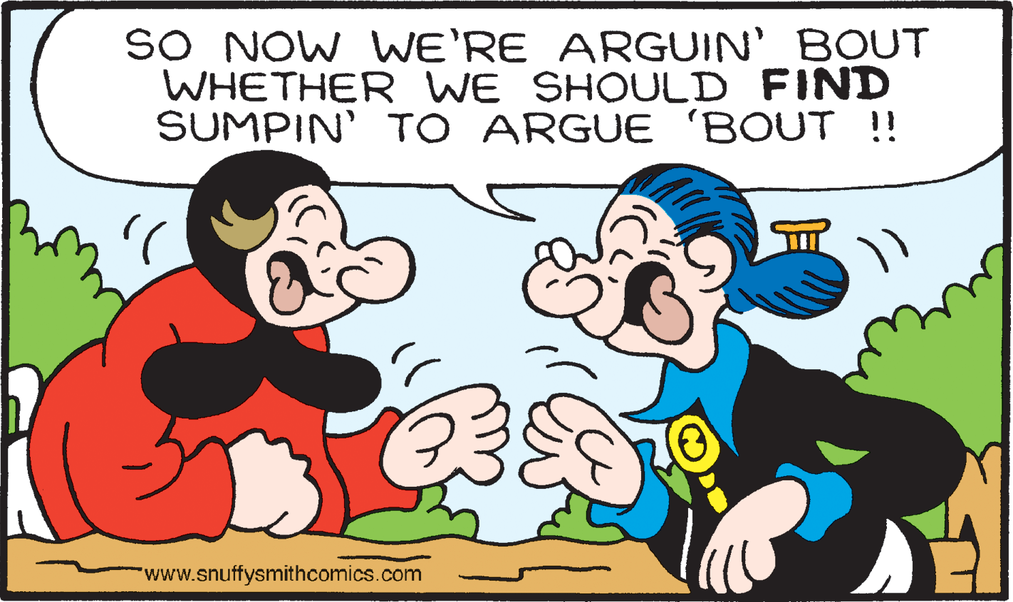 Font OCR: SO NOW WE'RE ARGUIN' BOUT WHETHER WE SHOULD FIND SUMPIN' TO ARGUE 'BOUT !! "www.snuffysmithcomics.com SO NOW WE'RE ARGUIN' BOUT WHETHER WE SHOULD FIND SUMPIN' TO ARGUE 'BOUT !! "www.snuffysmithcomics.com