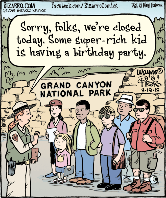 Illustration OCR: BIZARRO.COM © 2018 BIZARRO STUDIOS Facebook.com/BizarroComics Dist Y King Features Sorrywe’re cloged today. Some super-rich kid is having a birthday party. Wayno® 84 02e GRAND CANYON NATIONAL PARK 3.19.18 BIZARRO.COM © 2018 BIZARRO STUDIOS Facebook.com/BizarroComics Dist Y King Features Sorrywe’re cloged today. Some super-rich kid is having a birthday party. Wayno® 84 02e GRAND CANYON NATIONAL PARK 3.19.18