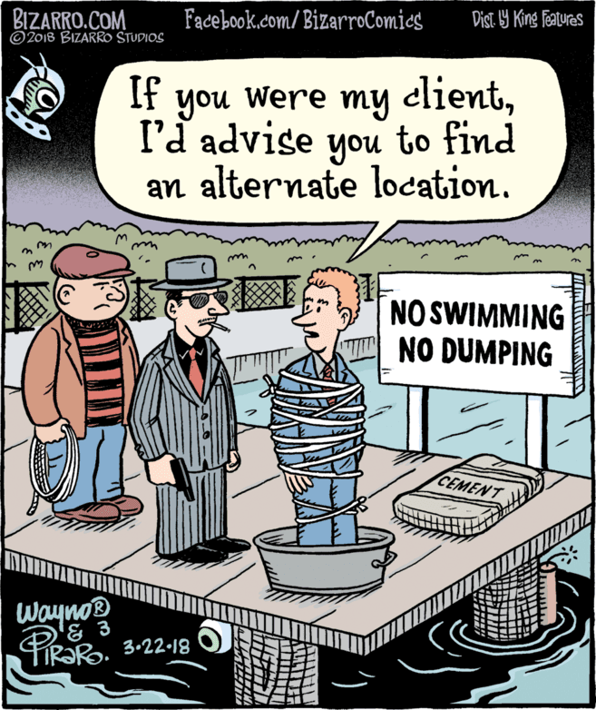 Sleeve OCR: BIZARRO.COM © 2018 BIZARRO STUDIOS Facebook.com/BizarroComics Dist. 9 King features If you were my elientI'a advise to find you an alternate location. NO SWIMMING NO DUMPING CEMEN Wayno '& 3 PR TIR?RO. 3-22-18 BIZARRO.COM © 2018 BIZARRO STUDIOS Facebook.com/BizarroComics Dist. 9 King features If you were my elientI'a advise to find you an alternate location. NO SWIMMING NO DUMPING CEMEN Wayno '& 3 PR TIR?RO. 3-22-18