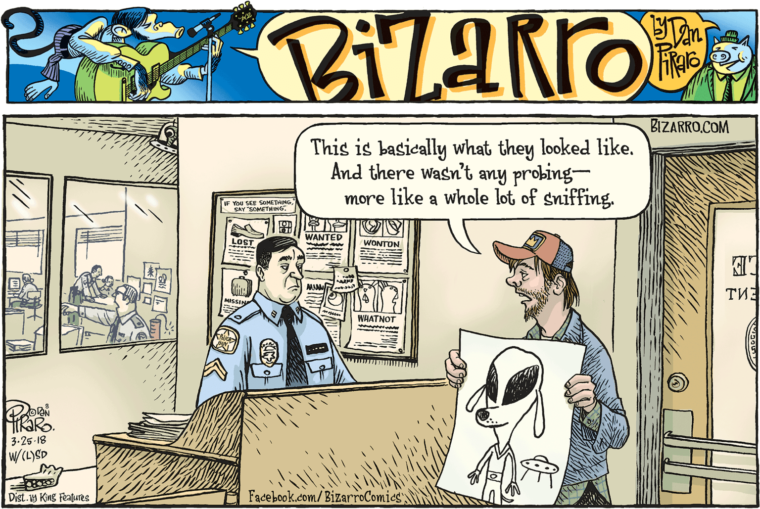 Rectangle OCR: BIZARRO.COM This is basically what they looked like. And there wasn't any probing- more like a whole lot of sniffing. You SEE SOMETHING SAY "SOMETHING ? O WANTED LOST WONTON MISSIN WHATNOT 3-25-18 W/CL)SD Dist.1y King Features Facebook.com/BizarroComics BIZARRO.COM This is basically what they looked like. And there wasn't any probing- more like a whole lot of sniffing. You SEE SOMETHING SAY "SOMETHING ? O WANTED LOST WONTON MISSIN WHATNOT 3-25-18 W/CL)SD Dist.1y King Features Facebook.com/BizarroComics