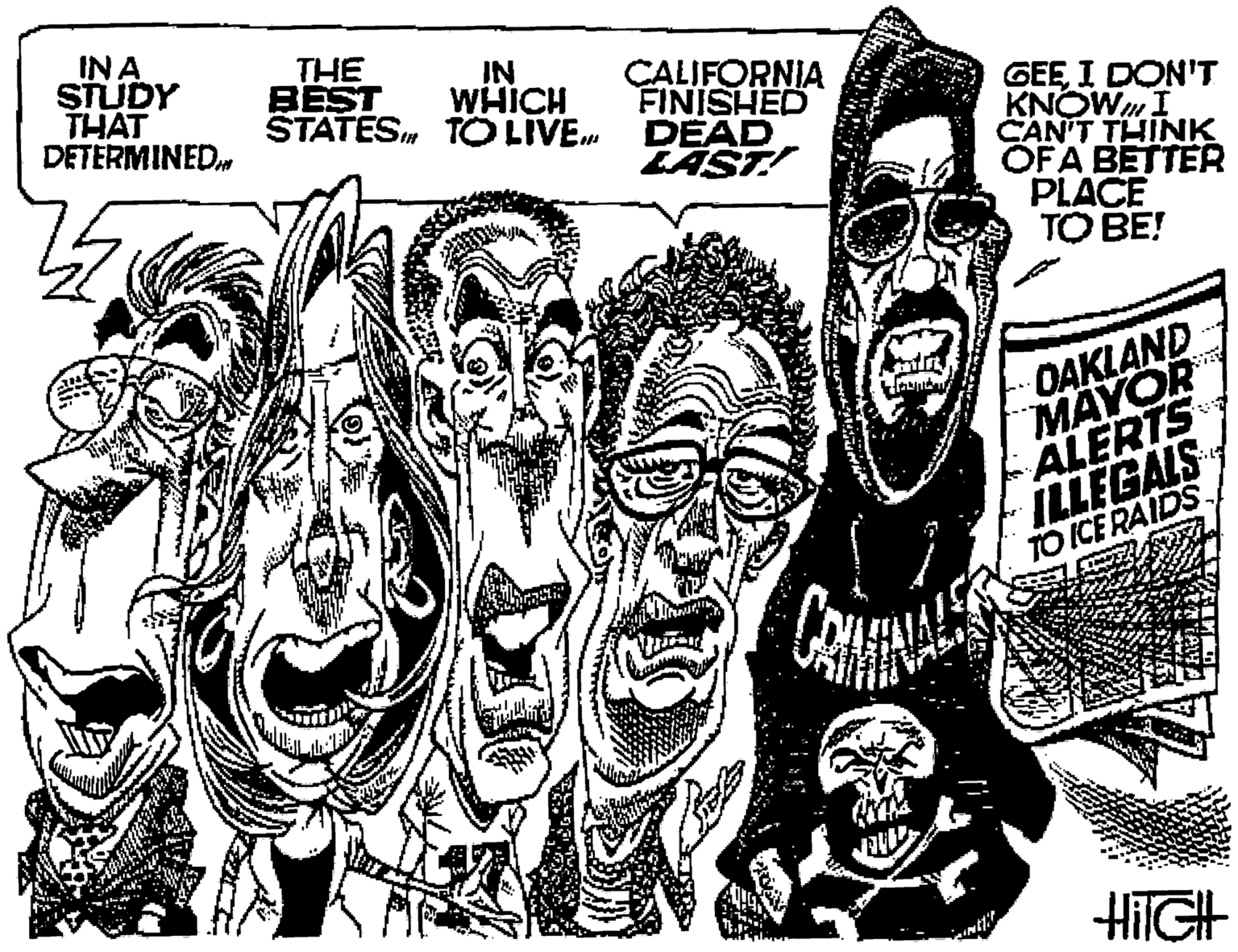 Illustration OCR: IN A STUDY THAT DETERMINED THE BEST STATES TO LIVE. IN WHICH CALIFORNIA FINISHED DEAD LAST! GEEI DON'T KNOWI CAN'T THINK OFA BETTER PLACE TO BE! OAKLAND ?AYOR ALERTS ILLEGAIS TO ICE RAIDSHIIGH IN A STUDY THAT DETERMINED THE BEST STATES TO LIVE. IN WHICH CALIFORNIA FINISHED DEAD LAST! GEEI DON'T KNOWI CAN'T THINK OFA BETTER PLACE TO BE! OAKLAND ?AYOR ALERTS ILLEGAIS TO ICE RAIDS