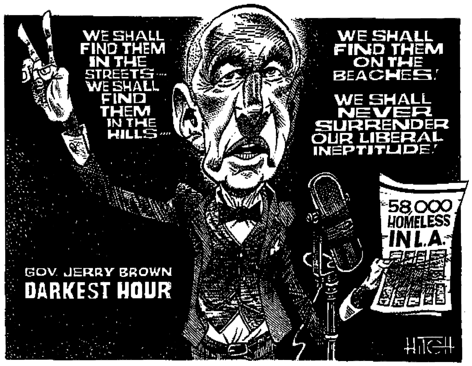 Photo caption OCR: WE SHALL FIND THEM ON THE BEACHES! WE SHALL FIND THEM IN THE STREETS WE SHALL FIND THEM IN THE HILLS WE SHALL NEVER SURRENDER OUR LIBERAL INEPTITUDE! 58000. HOMELESS FINLA: GOV. JERRY BROWN DARKEST HOUR HiTGH WE SHALL FIND THEM ON THE BEACHES! WE SHALL FIND THEM IN THE STREETS WE SHALL FIND THEM IN THE HILLS WE SHALL NEVER SURRENDER OUR LIBERAL INEPTITUDE! 58000. HOMELESS FINLA: GOV. JERRY BROWN DARKEST HOUR HiTGH