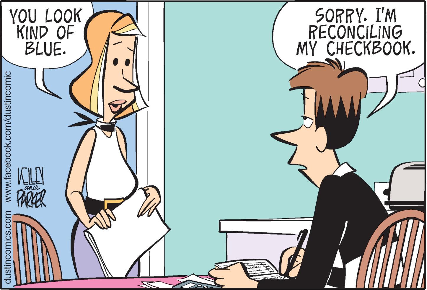 Fiction OCR: YOU LOOK KIND OF BLUE. SORRY. I'M RECONCILING MY CHECKBOOK. KLY PARER and dustincomics.com www.facebook.com/dustincomic YOU LOOK KIND OF BLUE. SORRY. I'M RECONCILING MY CHECKBOOK. KLY PARER and dustincomics.com www.facebook.com/dustincomic