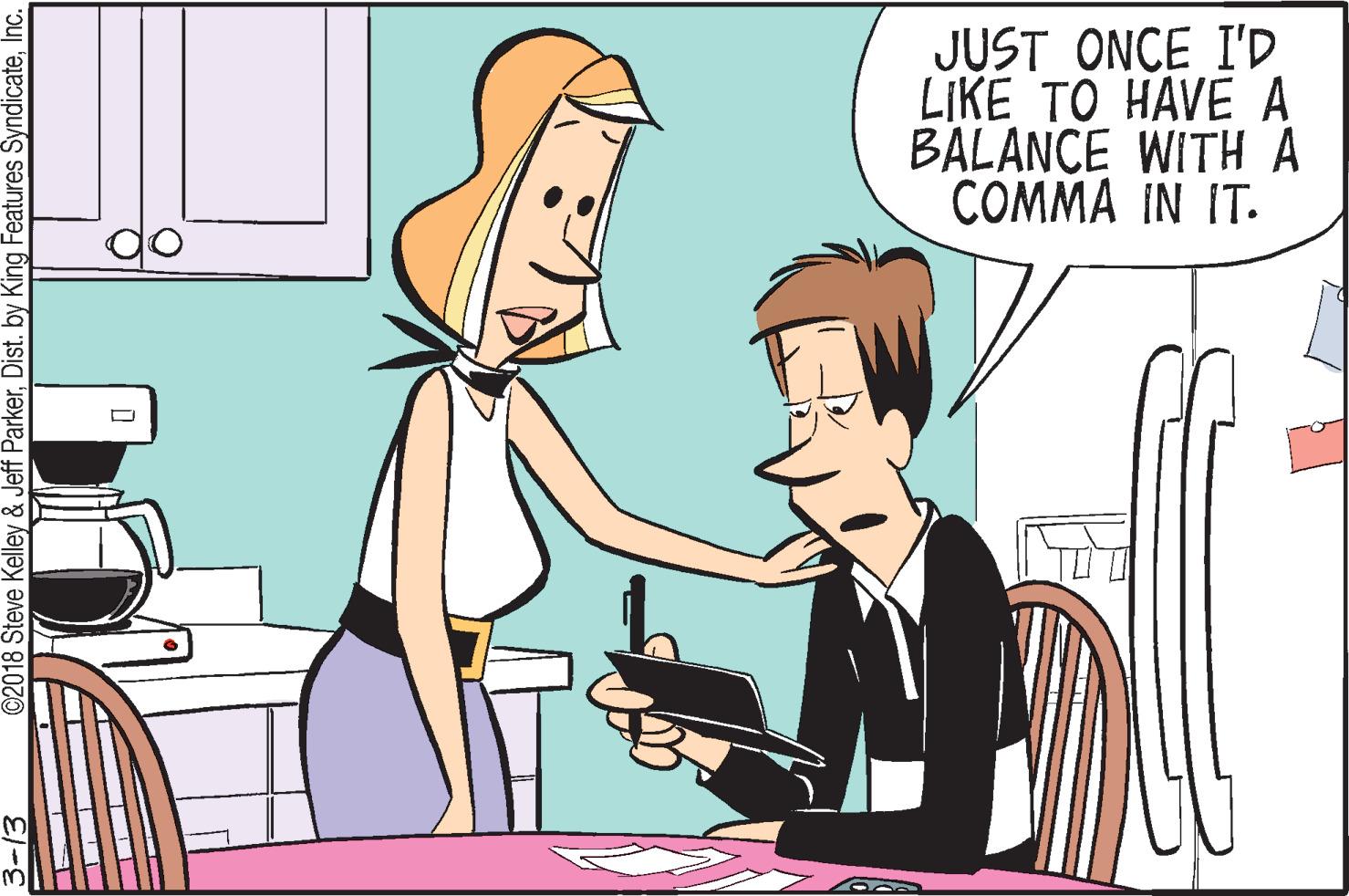 Animation OCR: JUST ONCE I'D LIKE TO HAVE A BALANCE WITH A COMMA IN IT. ©2018 Steve Kelley & Jeff ParkerInc. JUST ONCE I'D LIKE TO HAVE A BALANCE WITH A COMMA IN IT. ©2018 Steve Kelley & Jeff ParkerDist. by King Features Syndicate