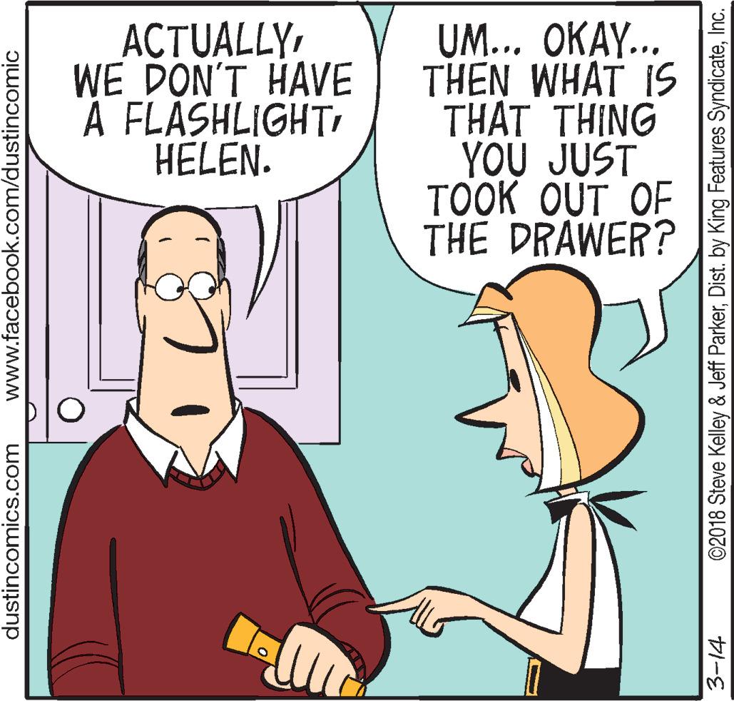 Cartoon OCR: ACTUALLY WE DON'T HAVE A FLASHLIGHTHELEN. UM... OKAY... THEN WHAT IS THAT THING YOU JUST TOOK OUT OF THE DRAWER? dustincomics.com www.facebook.com/dustincomic ©2018 Steve Kelley & Jeff ParkerInc. ACTUALLY WE DON'T HAVE A FLASHLIGHTHELEN. UM... OKAY... THEN WHAT IS THAT THING YOU JUST TOOK OUT OF THE DRAWER? dustincomics.com www.facebook.com/dustincomic ©2018 Steve Kelley & Jeff ParkerDist. by King Features Syndicate