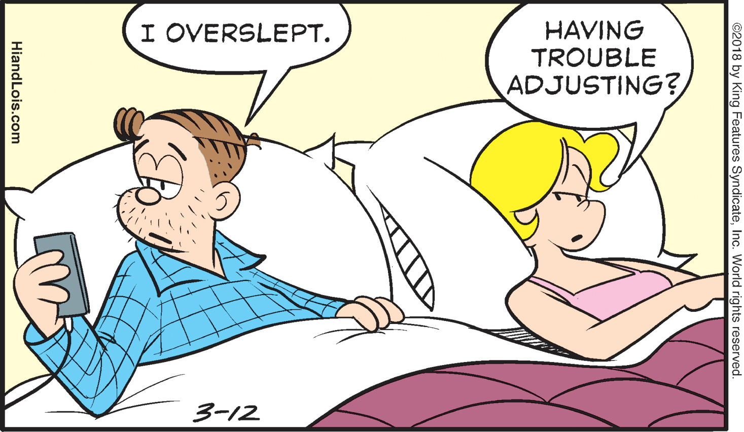 Gesture OCR: HAVING TROUBLE ADJUSTING? I OVERSLEPT. 3-12 ©2018 by King Features SyndicateInc. World rights reserved. HiandLois.com HAVING TROUBLE ADJUSTING? I OVERSLEPT. 3-12 ©2018 by King Features SyndicateInc. World rights reserved. HiandLois.com