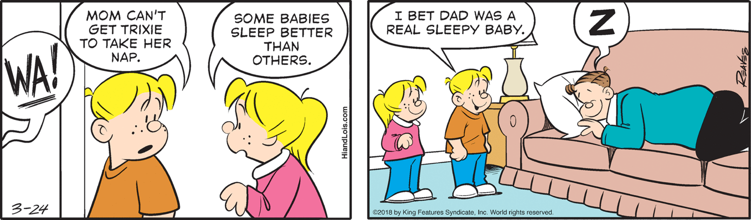 Gesture OCR: MOM CAN'T GET TRIXIE TO TAKE HER NAP. I BET DAD WAS A REAL SLEEPY BABY. SOME BABIES SLEEP BETTER THAN OTHERS. WA! 3-24 C2018 by King Features SyndicateInc. World rights reserved. HiandLois.com IN MOM CAN'T GET TRIXIE TO TAKE HER NAP. I BET DAD WAS A REAL SLEEPY BABY. SOME BABIES SLEEP BETTER THAN OTHERS. WA! 3-24 C2018 by King Features SyndicateInc. World rights reserved. HiandLois.com IN