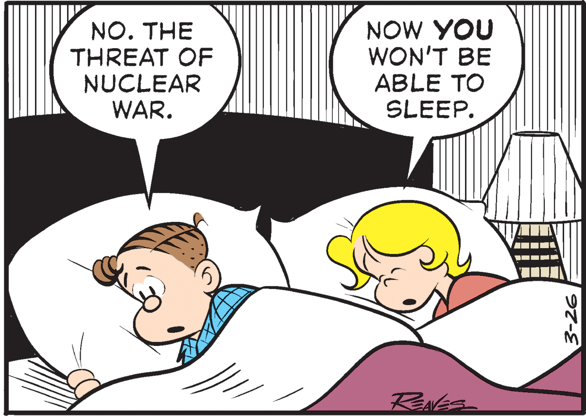 Mammal OCR: NO. THE THREAT OF NUCLEAR WAR. NOW YOU WON'T BE ABLE TO SLEEP. RENES 3-26 NO. THE THREAT OF NUCLEAR WAR. NOW YOU WON'T BE ABLE TO SLEEP. RENES 3-26