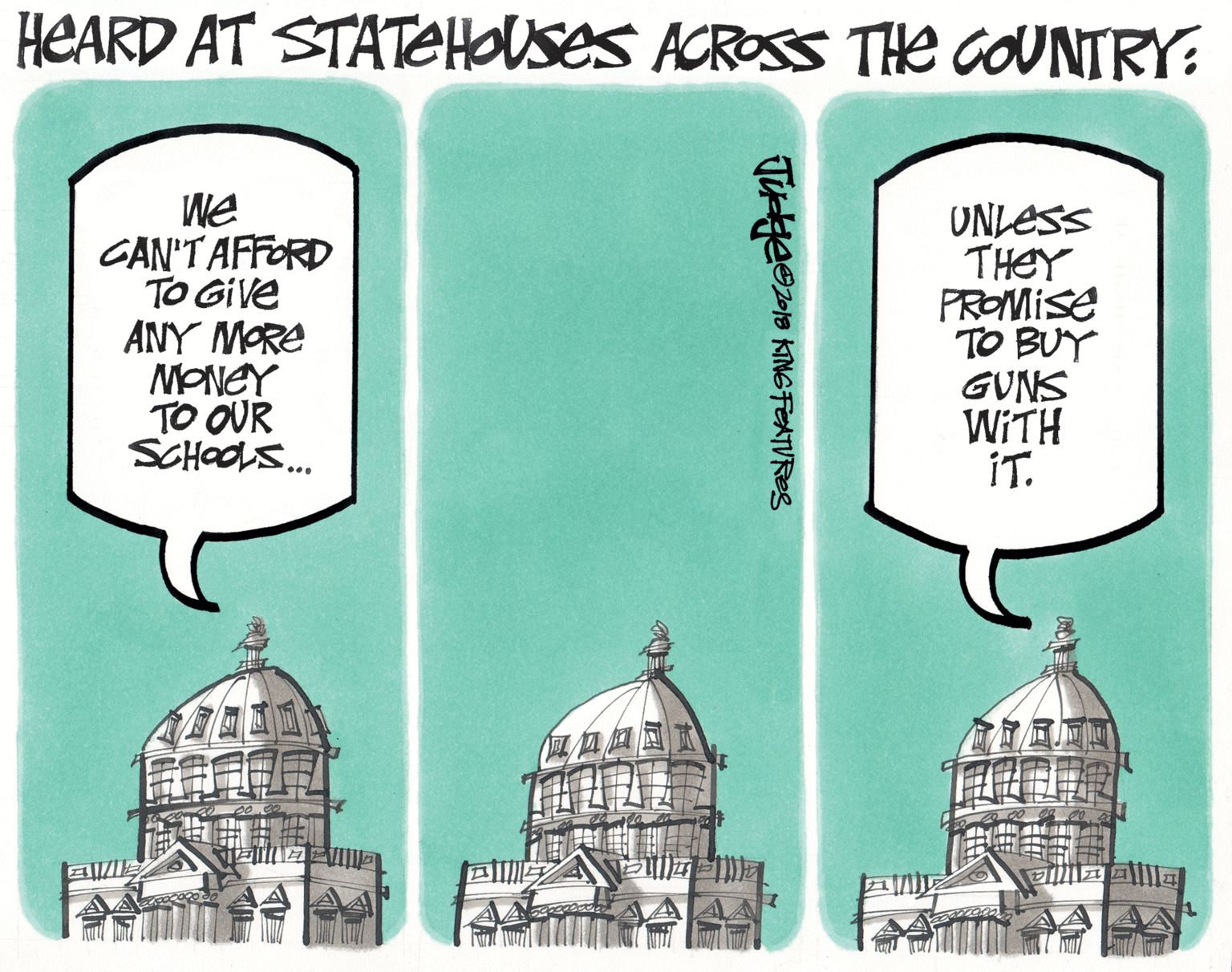 Byzantine architecture OCR: HEARD AT STATElHOUses ACROSS THe COUNTRY: We CAN'T AFFORD TO Give ANY MORE MONEY TO OUR SCHOOS... UNLESS THEY PROMISE TO BUY GUNS WITH iT. HEARD AT STATElHOUses ACROSS THe COUNTRY: We CAN'T AFFORD TO Give ANY MORE MONEY TO OUR SCHOOS... UNLESS THEY PROMISE TO BUY GUNS WITH iT.