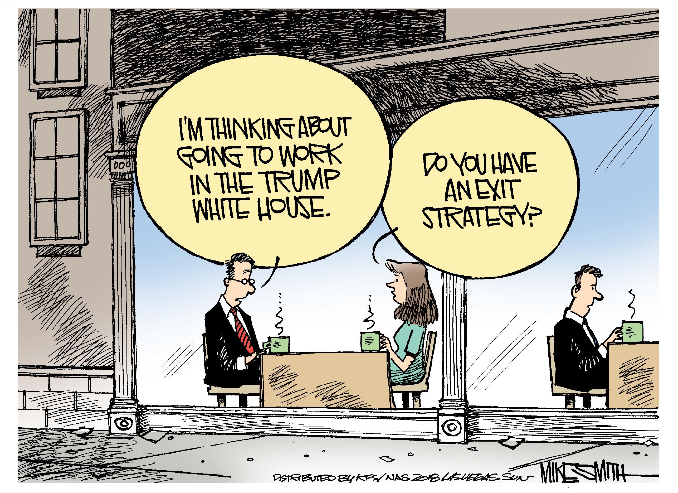 Conversation OCR: I'M THINKING ABOUT GOING TO WORK IN THE TRUMP WHITE HOUSE. DO yOU HAVE AN EXIT STRATEGY? MIKSMITH DISTRBUTEDBYKES/NAS BLAEVERASSUN I'M THINKING ABOUT GOING TO WORK IN THE TRUMP WHITE HOUSE. DO yOU HAVE AN EXIT STRATEGY? MIKSMITH DISTRBUTEDBYKES/NAS BLAEVERASSUN
