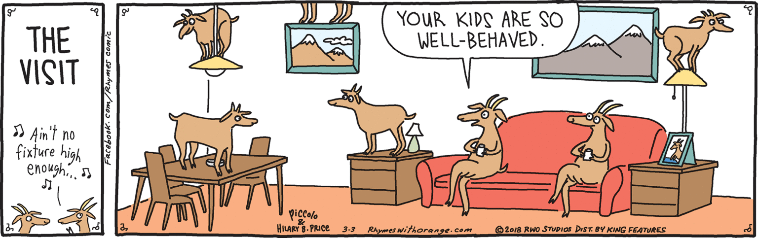 Table OCR: YOUR KIDS ARE SO WELL-BEHAVED. THE VISIT D Ain't no fixture high enough.s piccolo HILARY B. PRICE 3-3 Rhymes withorange.com O2018 RWO STUDIOS DIST. BY KING FEATURES Facebook.Com/Rhymes comic YOUR KIDS ARE SO WELL-BEHAVED. THE VISIT D Ain't no fixture high enough.s piccolo HILARY B. PRICE 3-3 Rhymes withorange.com O2018 RWO STUDIOS DIST. BY KING FEATURES Facebook.Com/Rhymes comic