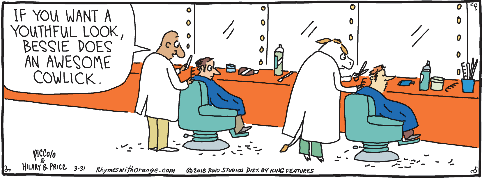 Graphics OCR: IF YOU WANT A YOUTHFUL LOOKBESSIE DOES AN AWESOME COWLICK. piccolo HILARY B. PRICE 3-31 Rhymes withorange.com O2018 RWO STUDIOS DIST. BY KING FEATURES IF YOU WANT A YOUTHFUL LOOKBESSIE DOES AN AWESOME COWLICK. piccolo HILARY B. PRICE 3-31 Rhymes withorange.com O2018 RWO STUDIOS DIST. BY KING FEATURES