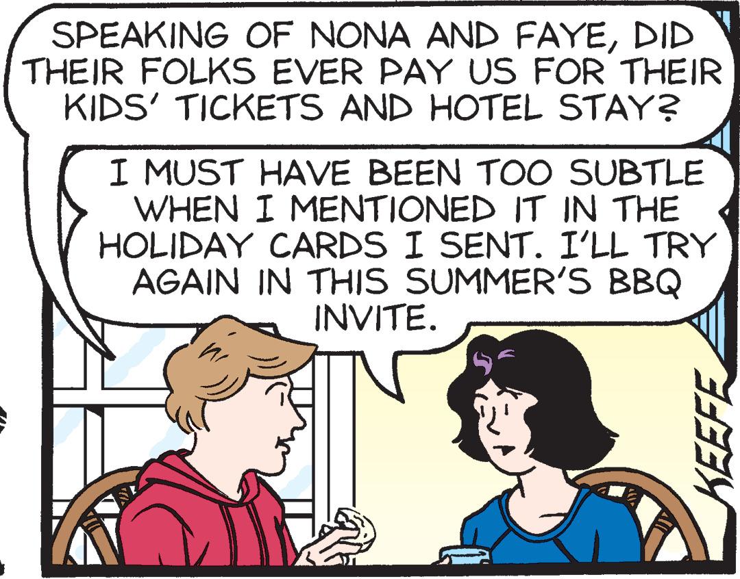Organism OCR: SPEAKING OF NONA AND FAYEDID THEIR FOLKS EVER PAY US FOR THEIR KIDS' TICKETS AND HOTEL STAY? I MUST HAVE BEEN TOO SUBTLE WHEN I MENTIONED IT IN THE HOLIDAY CARDS I SENT. I'LL TRY AGAIN IN THIS SUMMER'S BBQ INVITE. SPEAKING OF NONA AND FAYEDID THEIR FOLKS EVER PAY US FOR THEIR KIDS' TICKETS AND HOTEL STAY? I MUST HAVE BEEN TOO SUBTLE WHEN I MENTIONED IT IN THE HOLIDAY CARDS I SENT. I'LL TRY AGAIN IN THIS SUMMER'S BBQ INVITE.