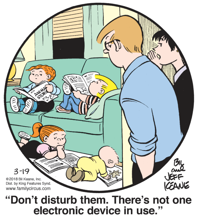 Art OCR: ANIMAS STORIK 3-19 ©2018 Bil KeaneInc. Dist. by King Features Synd. www.familycircus.com By JEFF CEANE "Don't disturb them. There's not one electronic device in use." ANIMAS STORIK 3-19 ©2018 Bil KeaneInc. Dist. by King Features Synd. www.familycircus.com By JEFF CEANE "Don't disturb them. There's not one electronic device in use."