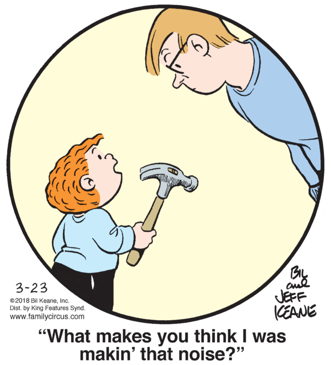 Gesture OCR: BIL 3-23 JEFF (EANE "What makes you think I was ©2018 Bil Keaneinc. Dist. by King Features Synd. www.familycircus.com makin' that noise?" BIL 3-23 JEFF (EANE "What makes you think I was ©2018 Bil Keaneinc. Dist. by King Features Synd. www.familycircus.com makin' that noise?"