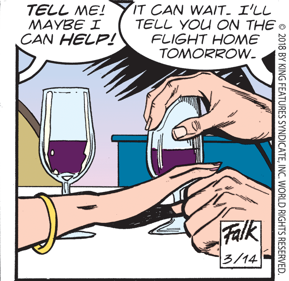 Font OCR: TELL ME! MAYBE I CAN HELP! IT CAN WAIT. I'LL TELL YOU ON THE O FLIGHT HOME TOMORROW. Falk 3/14 © 2018 BY KING FEATURES SYNDICATEINC. WORLD RIGHTS RESERVED. TELL ME! MAYBE I CAN HELP! IT CAN WAIT. I'LL TELL YOU ON THE O FLIGHT HOME TOMORROW. Falk 3/14 © 2018 BY KING FEATURES SYNDICATEINC. WORLD RIGHTS RESERVED.